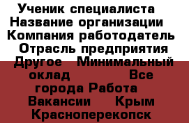 Ученик специалиста › Название организации ­ Компания-работодатель › Отрасль предприятия ­ Другое › Минимальный оклад ­ 50 000 - Все города Работа » Вакансии   . Крым,Красноперекопск